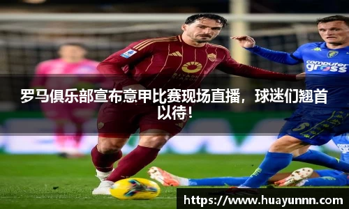 罗马俱乐部宣布意甲比赛现场直播，球迷们翘首以待！