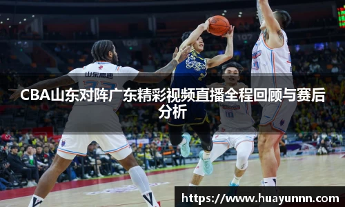 CBA山东对阵广东精彩视频直播全程回顾与赛后分析