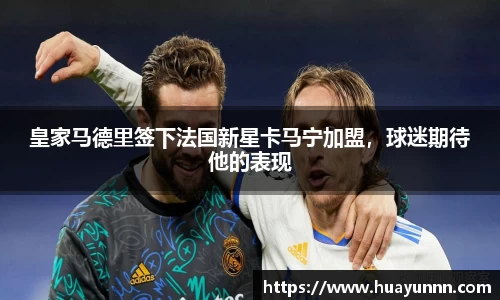 皇家马德里签下法国新星卡马宁加盟，球迷期待他的表现