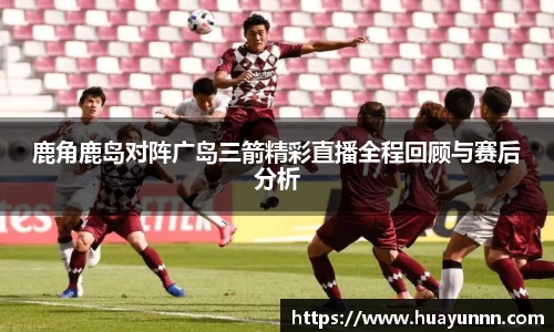 鹿角鹿岛对阵广岛三箭精彩直播全程回顾与赛后分析
