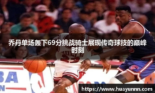 乔丹单场轰下69分挑战骑士展现传奇球技的巅峰时刻