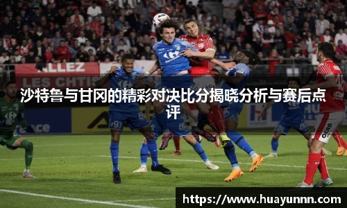 沙特鲁与甘冈的精彩对决比分揭晓分析与赛后点评