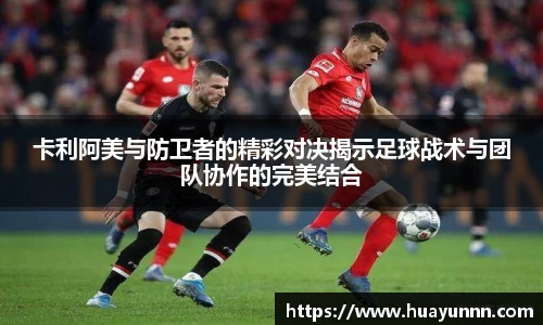 卡利阿美与防卫者的精彩对决揭示足球战术与团队协作的完美结合