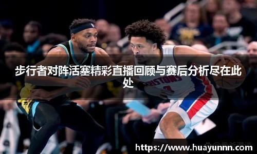 步行者对阵活塞精彩直播回顾与赛后分析尽在此处
