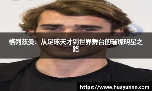 格列兹曼：从足球天才到世界舞台的璀璨明星之路